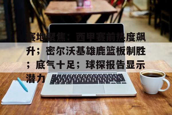 赛地聚焦：西甲赛前热度飙升；密尔沃基雄鹿篮板制胜；底气十足；球探报告显示潜力